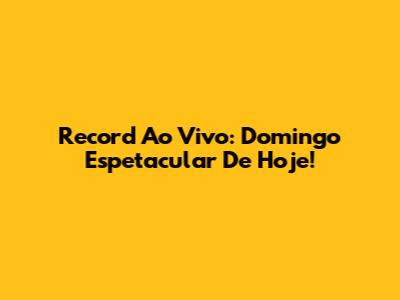 Record Ao Vivo: Domingo Espetacular De Hoje!