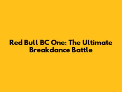 Red Bull BC One: The Ultimate Breakdance Battle