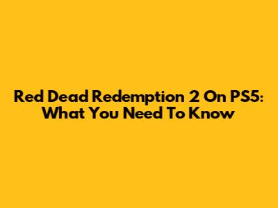 Red Dead Redemption 2 On PS5: What You Need To Know