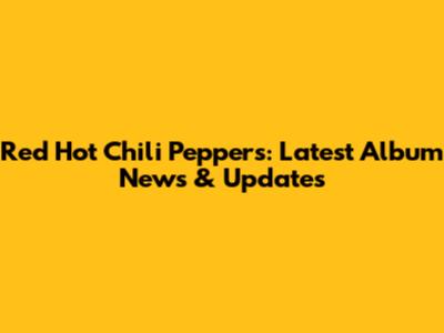 Red Hot Chili Peppers: Latest Album News & Updates