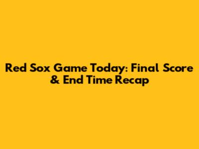 Red Sox Game Today: Final Score & End Time Recap