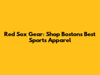 Red Sox Gear: Shop Boston's Best Sports Apparel