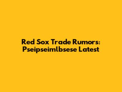 Red Sox Trade Rumors: Pseipseimlbsese Latest