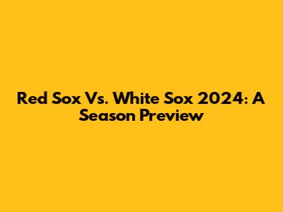 Red Sox Vs. White Sox 2024: A Season Preview