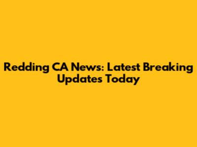 Redding CA News: Latest Breaking Updates Today