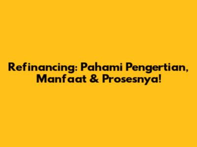 Refinancing: Pahami Pengertian, Manfaat & Prosesnya!