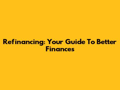 Refinancing: Your Guide To Better Finances