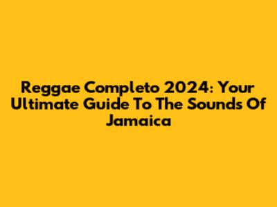 Reggae Completo 2024: Your Ultimate Guide To The Sounds Of Jamaica