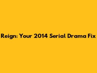 Reign: Your 2014 Serial Drama Fix