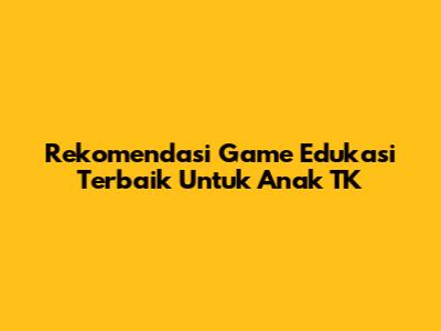 Rekomendasi Game Edukasi Terbaik Untuk Anak TK