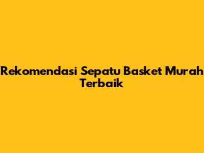Rekomendasi Sepatu Basket Murah Terbaik