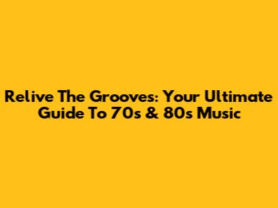 Relive The Grooves: Your Ultimate Guide To 70s & 80s Music