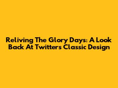 Reliving The Glory Days: A Look Back At Twitter's Classic Design