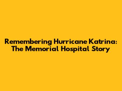 Remembering Hurricane Katrina: The Memorial Hospital Story