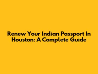Renew Your Indian Passport In Houston: A Complete Guide