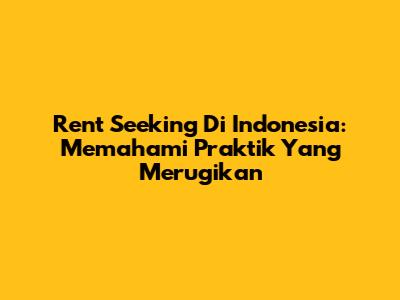 Rent Seeking Di Indonesia: Memahami Praktik Yang Merugikan