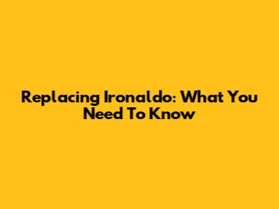 Replacing Ironaldo: What You Need To Know