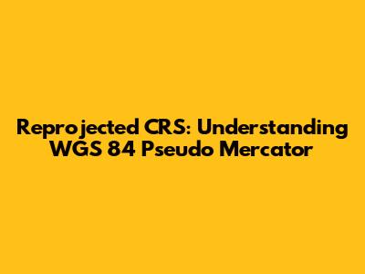 Reprojected CRS: Understanding WGS 84 Pseudo Mercator