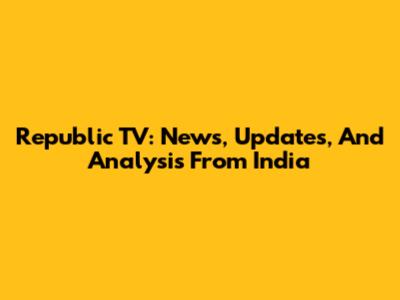 Republic TV: News, Updates, And Analysis From India