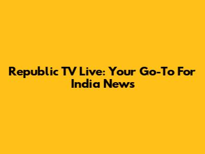 Republic TV Live: Your Go-To For India News