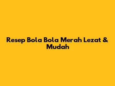 Resep Bola Bola Merah Lezat & Mudah
