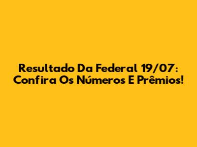 Resultado Da Federal 19/07: Confira Os Números E Prêmios!