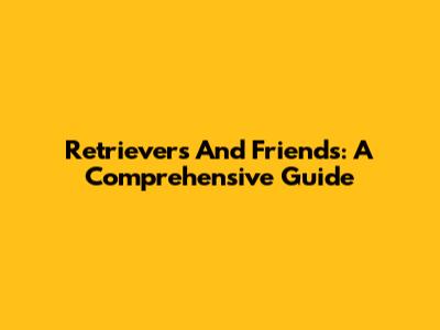 Retrievers And Friends: A Comprehensive Guide