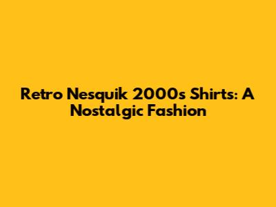 Retro Nesquik 2000s Shirts: A Nostalgic Fashion