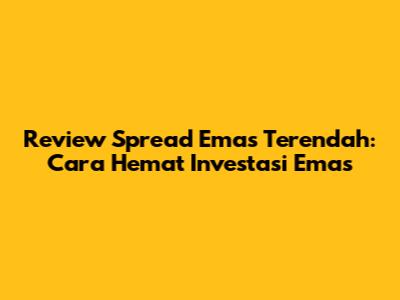 Review Spread Emas Terendah: Cara Hemat Investasi Emas