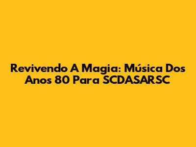 Revivendo A Magia: Música Dos Anos 80 Para SCDASARSC