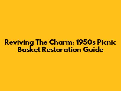 Reviving The Charm: 1950s Picnic Basket Restoration Guide