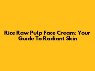 Rice Raw Pulp Face Cream: Your Guide To Radiant Skin