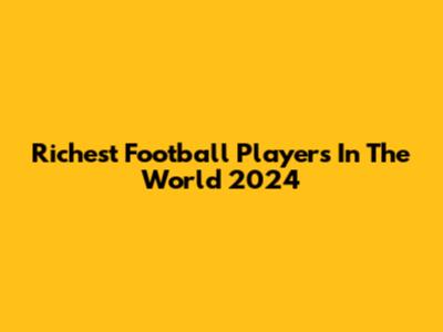 Richest Football Players In The World 2024