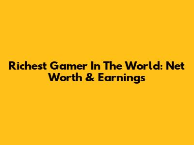 Richest Gamer In The World: Net Worth & Earnings