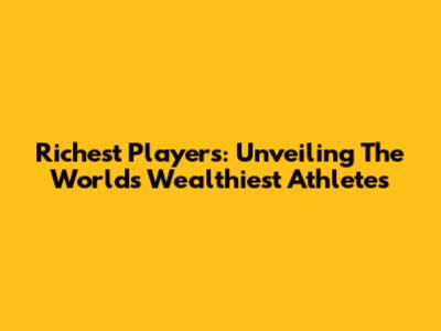 Richest Players: Unveiling The World's Wealthiest Athletes
