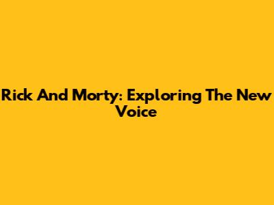 Rick And Morty: Exploring The New Voice