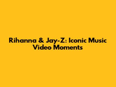 Rihanna & Jay-Z: Iconic Music Video Moments
