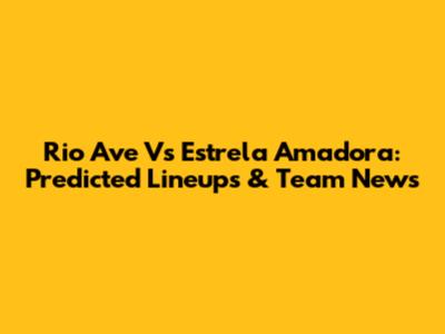 Rio Ave Vs Estrela Amadora: Predicted Lineups & Team News