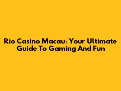 Rio Casino Macau: Your Ultimate Guide To Gaming And Fun