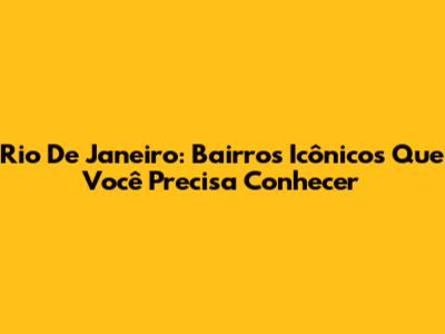 Rio De Janeiro: Bairros Icônicos Que Você Precisa Conhecer