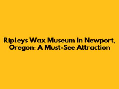 Ripley's Wax Museum In Newport, Oregon: A Must-See Attraction