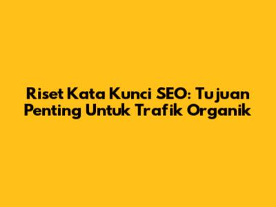 Riset Kata Kunci SEO: Tujuan Penting Untuk Trafik Organik