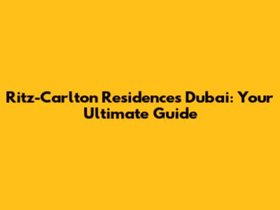 Ritz-Carlton Residences Dubai: Your Ultimate Guide