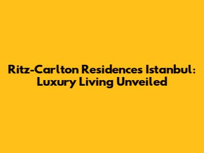 Ritz-Carlton Residences Istanbul: Luxury Living Unveiled