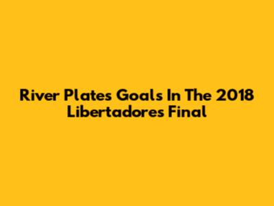 River Plate's Goals In The 2018 Libertadores Final