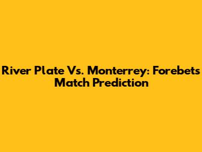 River Plate Vs. Monterrey: Forebet's Match Prediction