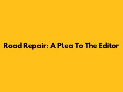 Road Repair: A Plea To The Editor