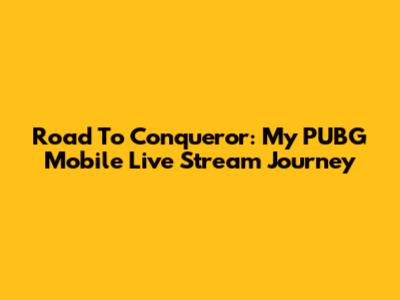 Road To Conqueror: My PUBG Mobile Live Stream Journey