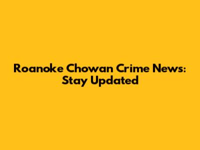 Roanoke Chowan Crime News: Stay Updated