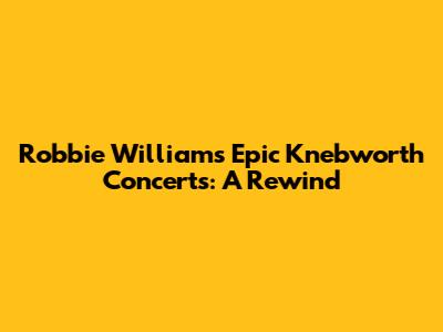 Robbie Williams' Epic Knebworth Concerts: A Rewind